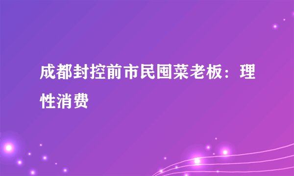 成都封控前市民囤菜老板：理性消费