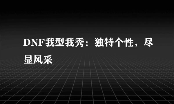 DNF我型我秀:独特个性,尽显风采