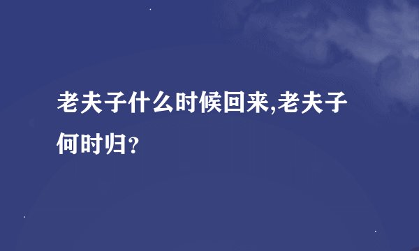 老夫子什么时候回来,老夫子何时归？