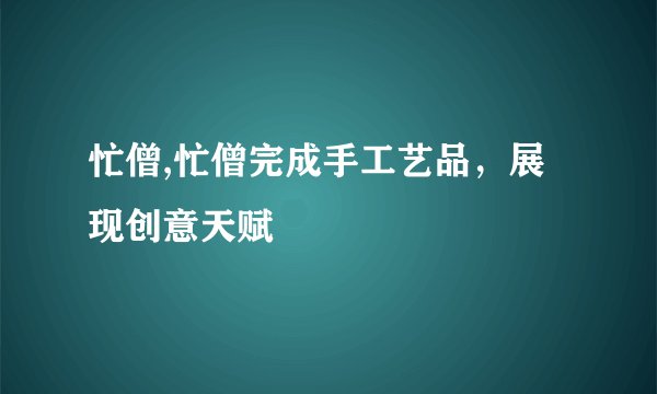 忙僧,忙僧完成手工艺品，展现创意天赋
