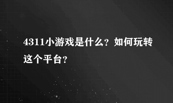 4311小游戏是什么？如何玩转这个平台？