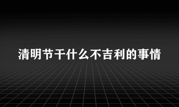 清明节干什么不吉利的事情