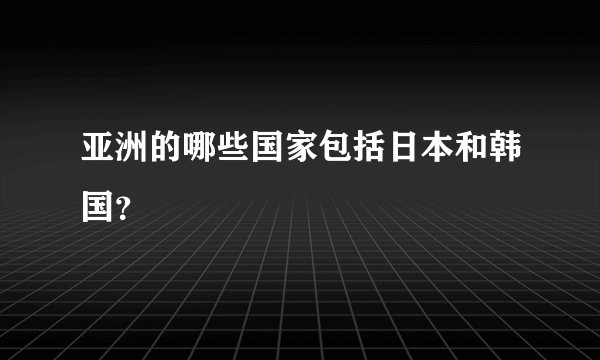 亚洲的哪些国家包括日本和韩国?
