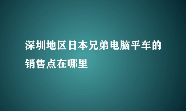 深圳地区日本兄弟电脑平车的销售点在哪里