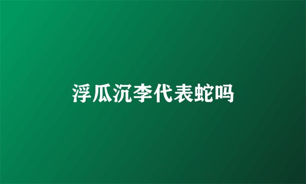 浮瓜沉李代表蛇吗