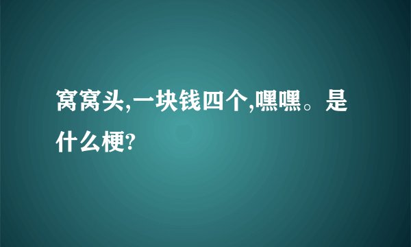 窝窝头,一块钱四个,嘿嘿。是什么梗?