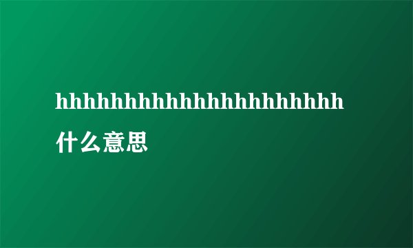 hhhhhhhhhhhhhhhhhhhhh什么意思