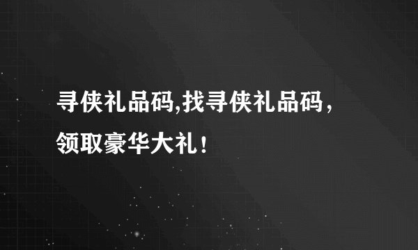 寻侠礼品码,找寻侠礼品码，领取豪华大礼！