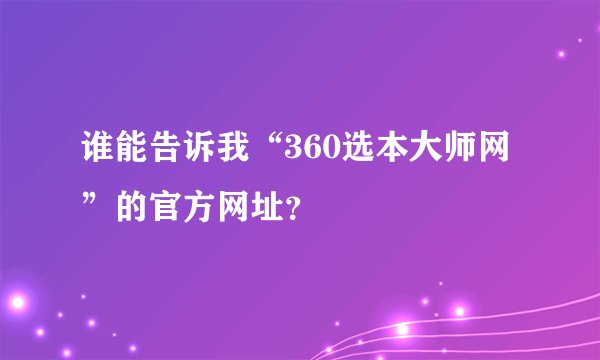 谁能告诉我“360选本大师网”的官方网址？