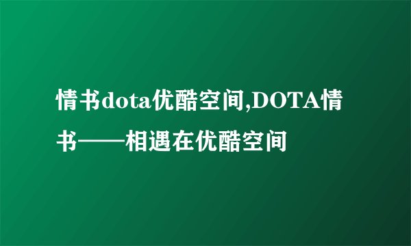 情书dota优酷空间,DOTA情书——相遇在优酷空间