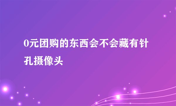 0元团购的东西会不会藏有针孔摄像头