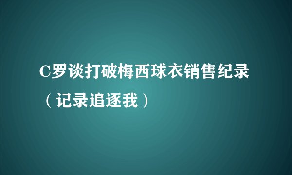 C罗谈打破梅西球衣销售纪录（记录追逐我）