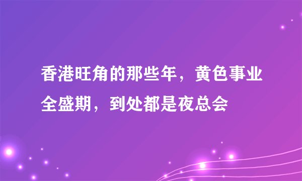 香港旺角的那些年，黄色事业全盛期，到处都是夜总会
