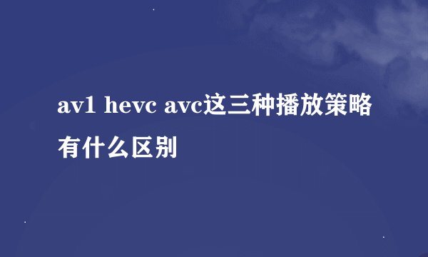 av1 hevc avc这三种播放策略有什么区别