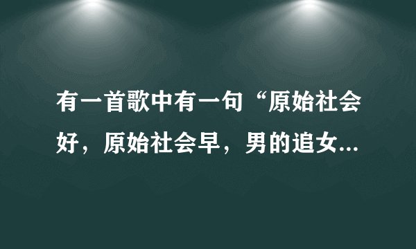 有一首歌中有一句“原始社会好，原始社会早，男的追女的跑看见一个就撂倒”