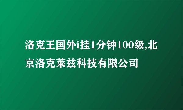 洛克王国外i挂1分钟100级,北京洛克莱兹科技有限公司