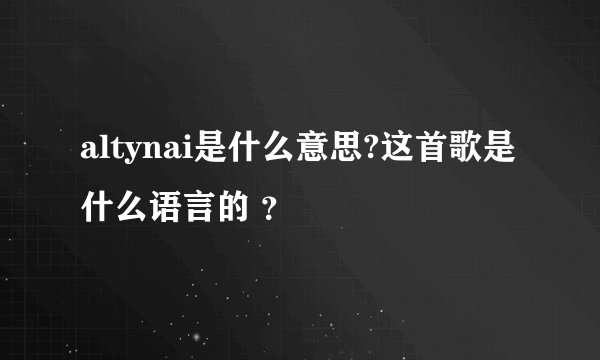 altynai是什么意思?这首歌是什么语言的 ？