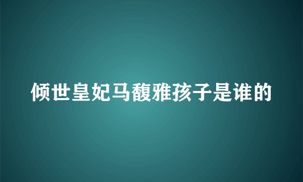 倾世皇妃马馥雅孩子是谁的