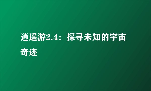 逍遥游2.4：探寻未知的宇宙奇迹
