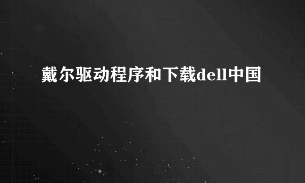 戴尔驱动程序和下载dell中国