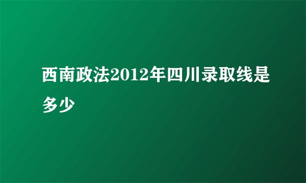 西南政法2012年四川录取线是多少