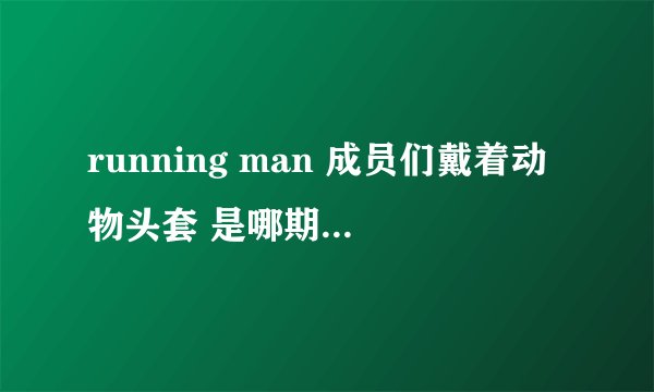 running man 成员们戴着动物头套 是哪期？ 求解！ 如图