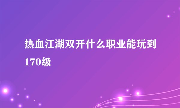 热血江湖双开什么职业能玩到170级