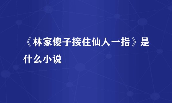 《林家傻子接住仙人一指》是什么小说