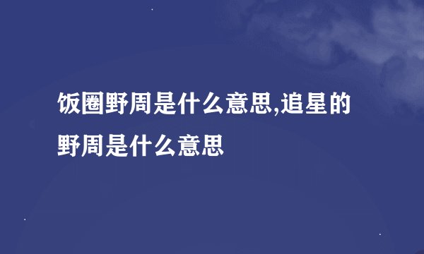饭圈野周是什么意思,追星的野周是什么意思