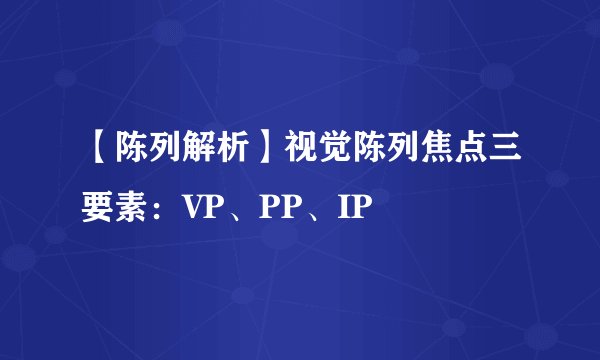 【陈列解析】视觉陈列焦点三要素：VP、PP、IP