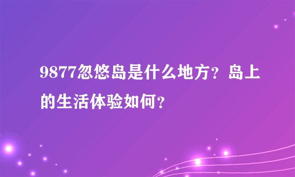 9877忽悠岛是什么地方?岛上的生活体验如何?