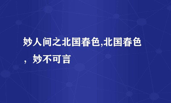 妙人间之北国春色,北国春色，妙不可言