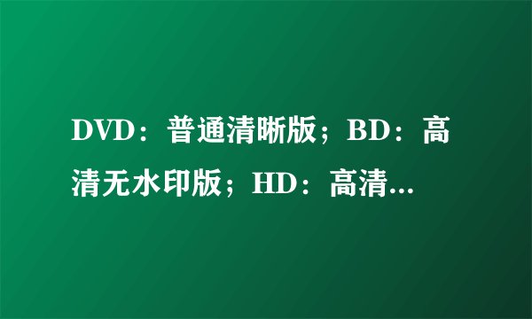 DVD:普通清晰版;BD:高清无水印版;HD:高清版;TS:抢先版,区别?