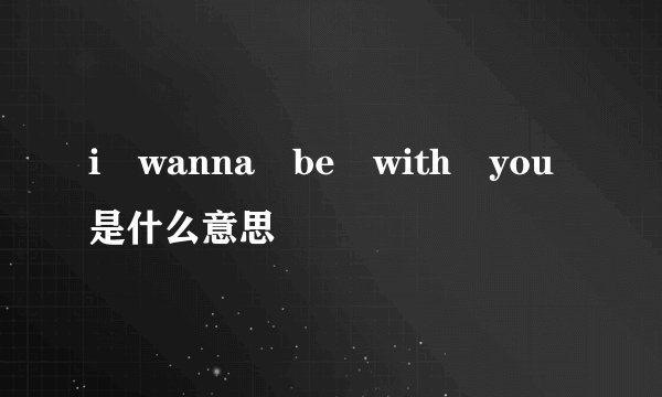 i wanna be with you是什么意思