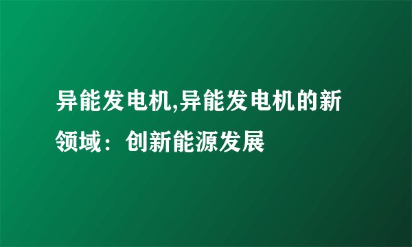异能发电机,异能发电机的新领域:创新能源发展