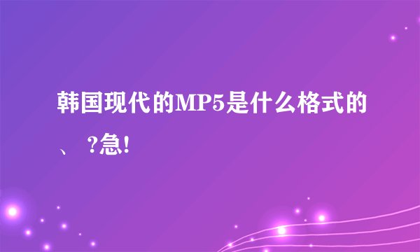 韩国现代的MP5是什么格式的、 ?急!