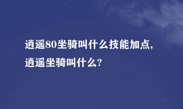 逍遥80坐骑叫什么技能加点,逍遥坐骑叫什么?