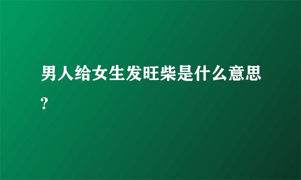 男人给女生发旺柴是什么意思?
