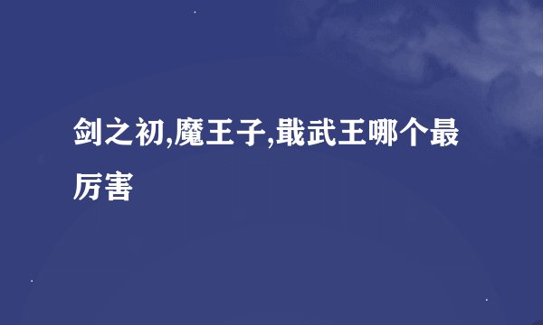 剑之初,魔王子,戢武王哪个最厉害