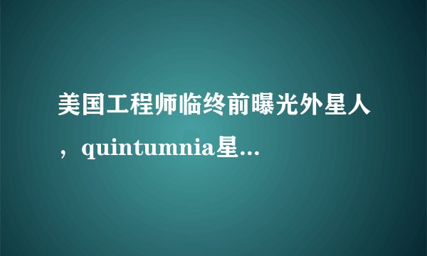 美国工程师临终前曝光外星人，quintumnia星球18个外星人在51区
