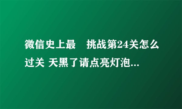 微信史上最囧挑战第24关怎么过关 天黑了请点亮灯泡答案-新手攻略-安族网