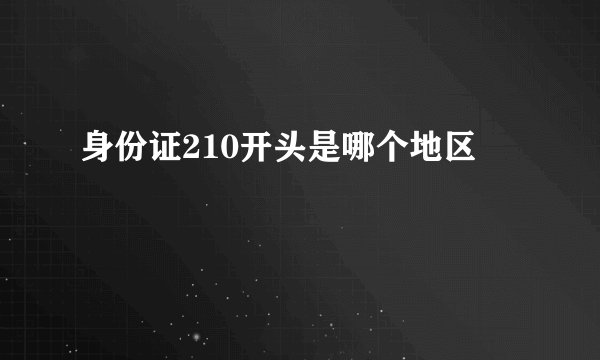 身份证210开头是哪个地区
