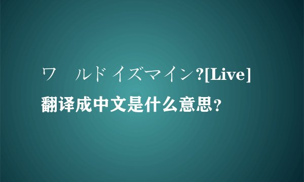 ワールドイズマイン?[Live]翻译成中文是什么意思？