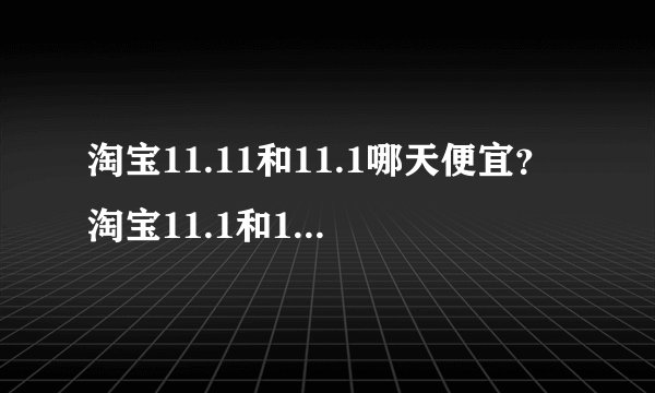 淘宝11.11和11.1哪天便宜？淘宝11.1和11.11价格会一样吗？