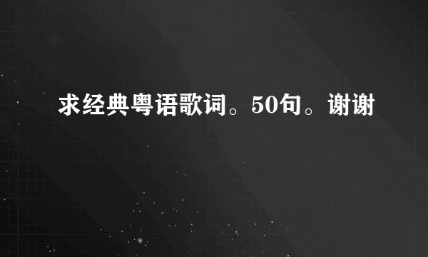 求经典粤语歌词。50句。谢谢