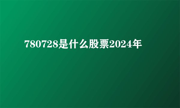 780728是什么股票2024年