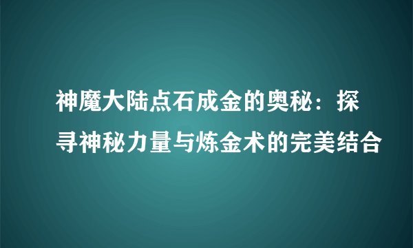 神魔大陆点石成金的奥秘:探寻神秘力量与炼金术的完美结合