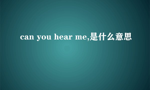 can you hear me,是什么意思