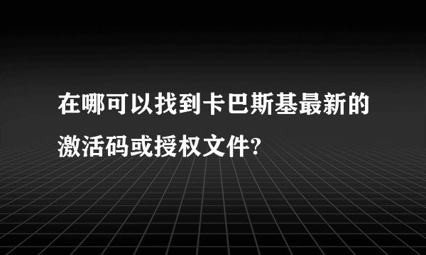 在哪可以找到卡巴斯基最新的激活码或授权文件?