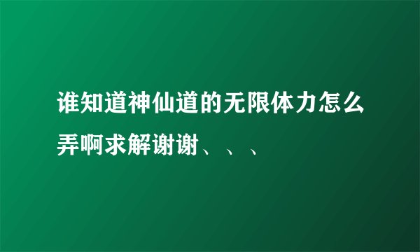 谁知道神仙道的无限体力怎么弄啊求解谢谢、、、